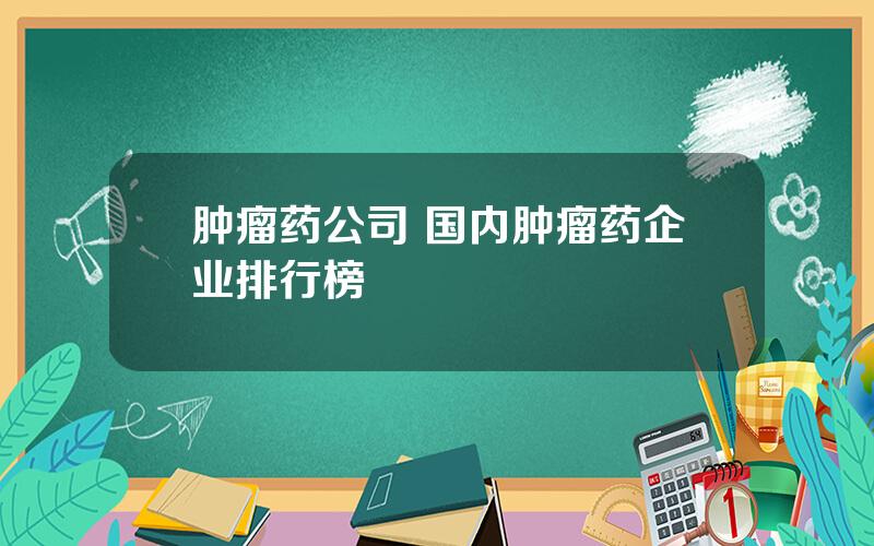 肿瘤药公司 国内肿瘤药企业排行榜